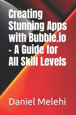 Creating Stunning Apps with Bubble.io - A Guide for All Skill Levels by Daniel M