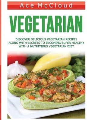 Vegetarian: Discover Delicious Vegetarian Recipes Along With Secrets To Becoming