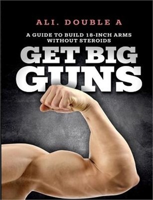 Get Big GUNS(TM) (Get Ready To Grow): The Ultimate Guide To Massive Arms Without
