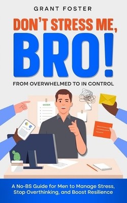 Don't Stress Me, Bro! From Overwhelmed to In Control: A No-BS Guide for Men to M