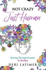 Not Crazy, Just Human: Moving Through Trauma To Healing by Latimer, Deri
