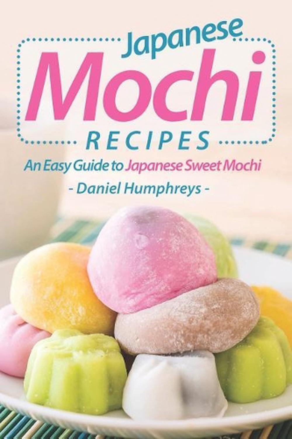 Japanese Mochi Recipes: An Easy Guide to Japanese Sweet Mochi by Daniel Humphrey