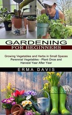 Gardening for Beginners: Growing Vegetables and Herbs in Small Spaces (Perennial