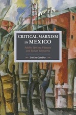Critical Marxism in Mexico : Adolfo Sanchez Vazquez and Bolivar Echeverria, P...