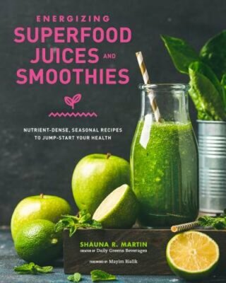 Energizing Superfood Juices and Smoothies: Nutrient-Dense, Seasonal Recipes to
