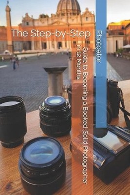 The Step-by-Step Guide to Becoming a Booked-Solid Photographer: in Just 12 Month