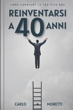 Reinventarsi a 40 anni: Come cambiare la tua vita ora by Carlo Moretti Paperback