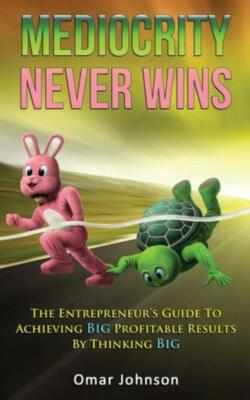 Mediocrity Never Wins: The Entrepreneur's Guide To Achieving Big Profitable...