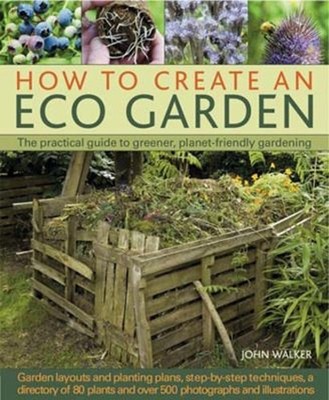How to Create an Eco Garden : The Practical Guide to Greener, Pla