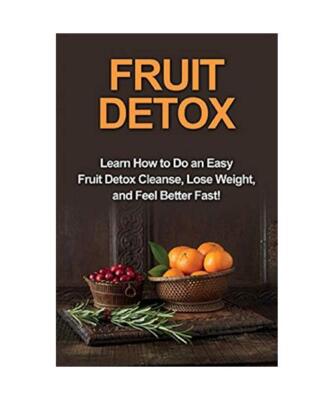 Fruit Detox: Learn how to do an easy fruit detox cleanse, lose weight, and feel 