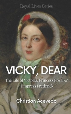 Vicky, Dear: The Life of Victoria, Princess Royal, and Empress Frederick by Chri