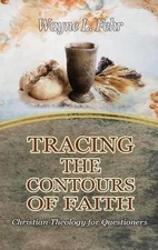 Tracing the Contours of Faith: Christian Theology for Questioners by Wayne Fehr