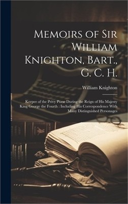 Memoirs of Sir William Knighton, Bart., G. C. H.: Keeper of the Privy Purse Duri