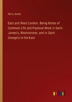 East And West London. Being Notes Of Common Life And Pastoral Work In Saint Jame