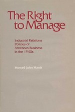 THE RIGHT TO MANAGE: INDUSTRIAL RELATIONS POLICIES OF By Howell John Harris *VG*