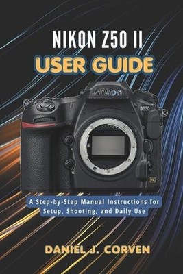 Nikon Z50 II User Guide: A Step-by-Step Manual Instructions for Setup, Shooting,
