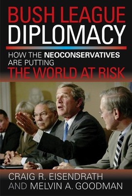 Bush League Diplomacy: How the Neoconservatives Are Putting the World at Risk by