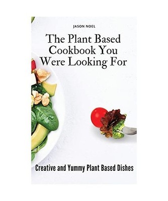 The Plant Based Cookbook You Were Looking For: Creative and Yummy Plant Based Di