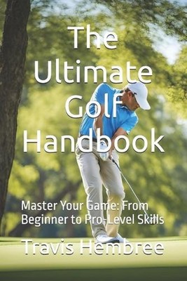 The Ultimate Golf Handbook: Master Your Game: From Beginner to Pro-Level Skills 