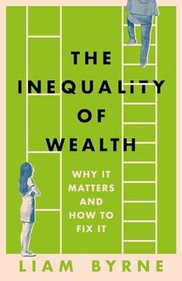 Inequality of Wealth : Why It Matters and How to Fix It by Liam Byrne (2024, ...