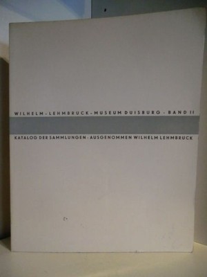 Wilhelm-Lehmbruck-Museum Duisburg Band II. Katalog der Sammlung, ausgenommen Wil