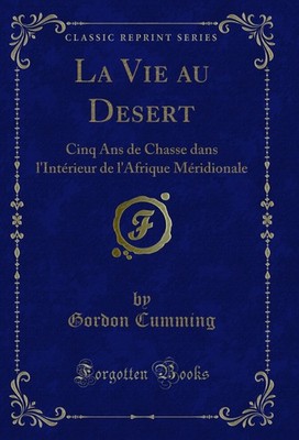 La Vie au Desert: Cinq Ans de Chasse dans l'Intérieur de l'Afrique Méridionale