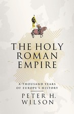 THE HOLY ROMAN EMPIRE: A THOUSAND YEARS OF EUROPE'S HISTORY BY Peter H. Wilson