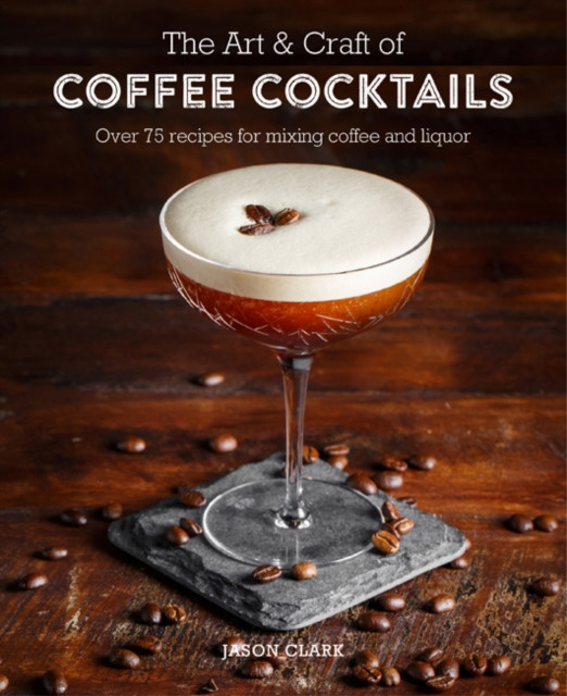 The Art & Craft of Coffee Cocktails by Jason Clark (Hardback Book)