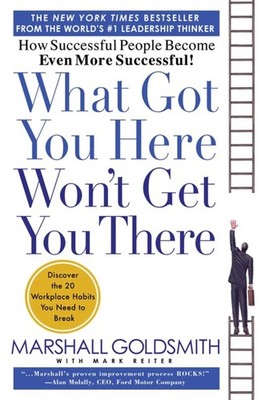 What Got You Here Won't Get You There: How Successful People Become Even Mor...