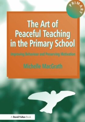 The Art of Peaceful Teaching in the Primary School: Improving Behaviour and Pr,