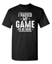 I Paused My Game To Be Here Sarcastic Humor Graphic Novelty Funny T Shirt