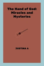The Hand of God: Miracles and Mysteries By Justina A