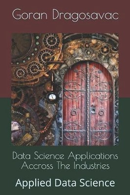 Data Science Applications Accross The Industries: Applied Data Science by Goran