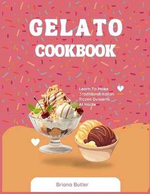 Gelato Cookbook: Learn To Make Traditional Italian frozen Desserts At Home by Br