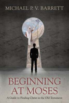 Beginning at Moses: A Guide to Finding Christ in the Old Testament by Barrett