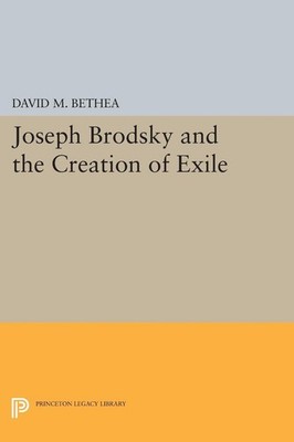 Joseph Brodsky and the Creation of Exile (Princeton Legacy Library) - Bethea...