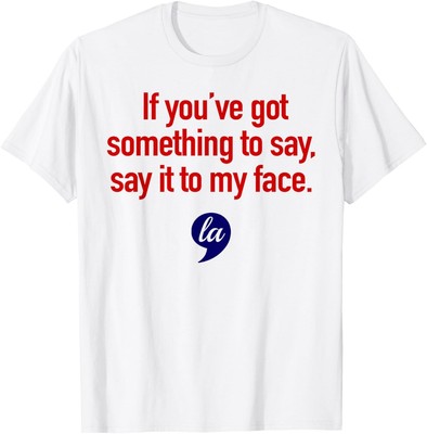 If You've Got Something to Say, Say It to My Face Comma La T-Shirt