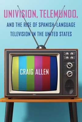Univision, Telemundo, and the Rise of Spanish-Language Television in the United