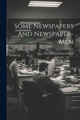 Some Newspapers And Newspaper-Men by Villard, Oswald Garrison