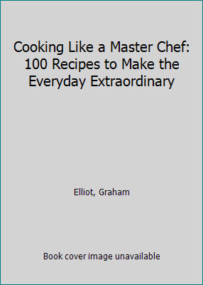 Cooking Like a Master Chef: 100 Recipes to Make the Everyday Extraordinary