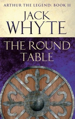 The Round Table: Legends of Camelot 9 (Arthur the Legend - Book II) by Jack Whyt