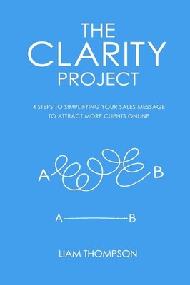 The Clarity Project: 4 steps to simplifying your sales message and attractin...