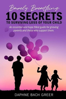 Barely Breathing: 10 Secrets to Surviving Loss of Your Child by Daphne Bach Gree