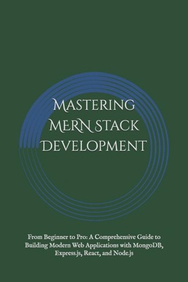 Mastering MERN Stack Development: From Beginner to Pro: A Comprehensive Guide to