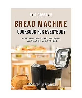 THE PERFECT BREAD MACHINE COOKBOOK FOR EVERYBODY: RECIPES FOR COOKING TASTY BREA