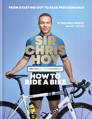How to Ride a Bike: From Starting Out to Peak Performance by Sir Chris Hoy
