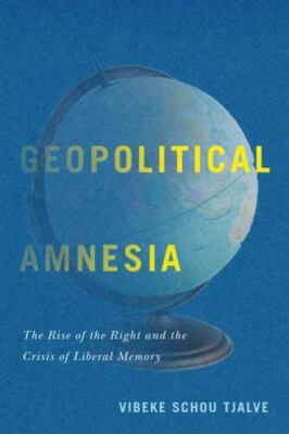 Geopolitical Amnesia : The Rise of the Right and the Crisis of Liberal Memory...