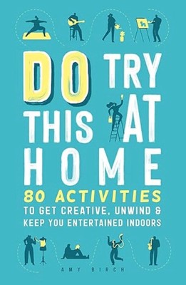 Amy Birch / Do Try This at Home 80 Activities to Get Creative Unwind & Keep You