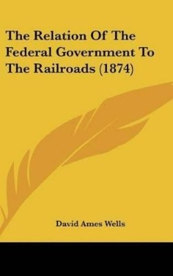 David Ames Well The Relation of the Federal Government to the Railroa (Hardback)
