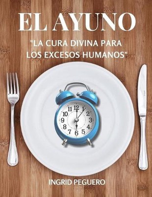 El Ayuno - La Cura Divina Para Los Excesos Humanos: Aprenderas como El ayuno es 